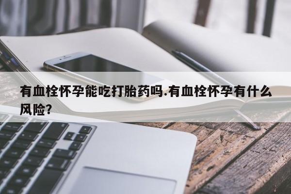 流产药怎么买有血栓怀孕能吃打胎药吗.有血栓怀孕有什么风险？