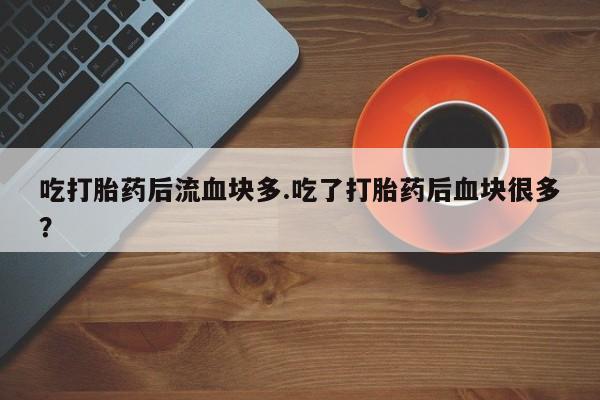 流产药怎么买吃打胎药后流血块多.吃了打胎药后血块很多？