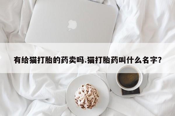 流产药怎么买有给猫打胎的药卖吗.猫打胎药叫什么名字？