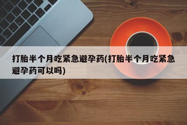 流产药怎么买打胎半个月吃紧急避孕药(打胎半个月吃紧急避孕药可以吗)