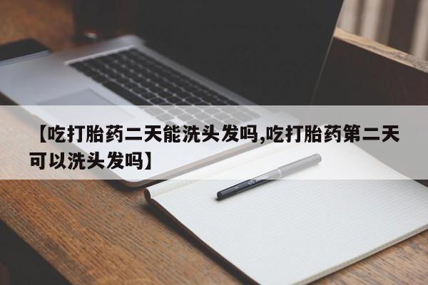 流产药怎么买【吃打胎药二天能洗头发吗,吃打胎药第二天可以洗头发吗】