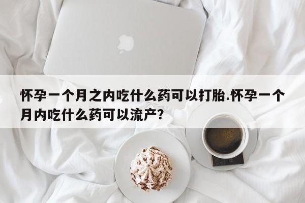 流产药怎么买怀孕一个月之内吃什么药可以打胎.怀孕一个月内吃什么药可以流产?
