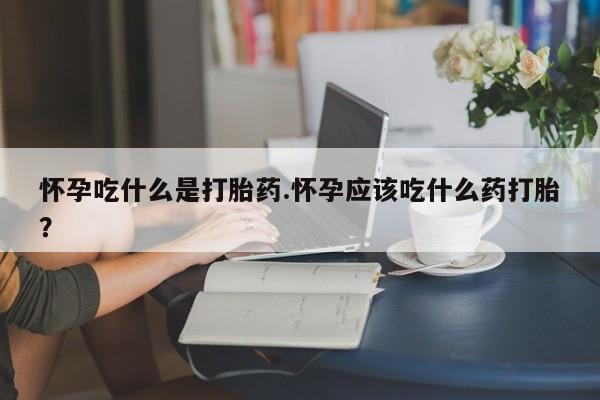 流产药怎么买怀孕吃什么是打胎药.怀孕应该吃什么药打胎?