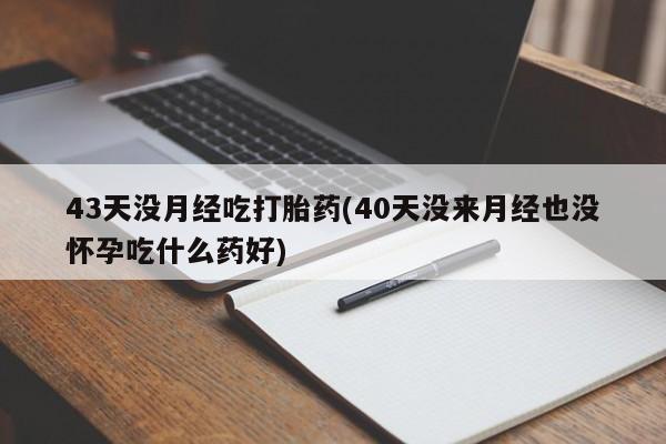 流产药怎么买43天没月经吃打胎药(40天没来月经也没怀孕吃什么药好)