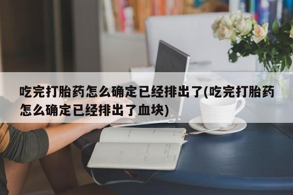 流产药怎么买吃完打胎药怎么确定已经排出了(吃完打胎药怎么确定已经排出了血块)