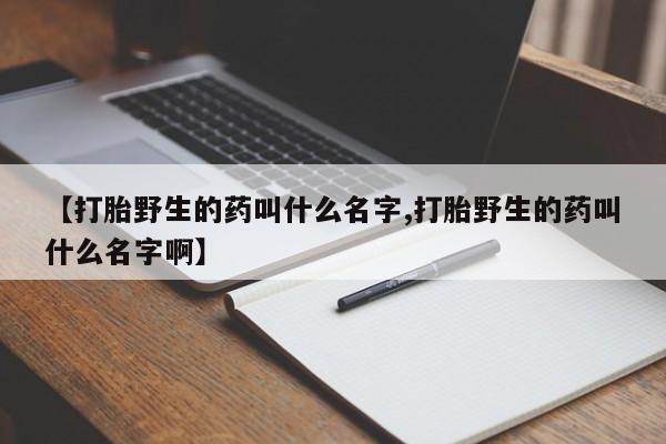 流产药怎么买【打胎野生的药叫什么名字,打胎野生的药叫什么名字啊】