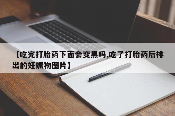 流产药怎么买【吃完打胎药下面会变黑吗,吃了打胎药后排出的妊娠物图片】