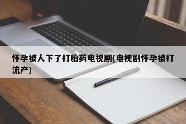 流产药怎么买怀孕被人下了打胎药电视剧(电视剧怀孕被打流产)
