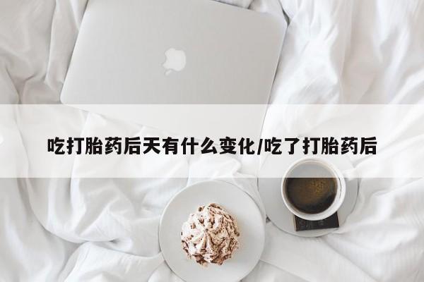 流产药怎么买吃打胎药后天有什么变化/吃了打胎药后